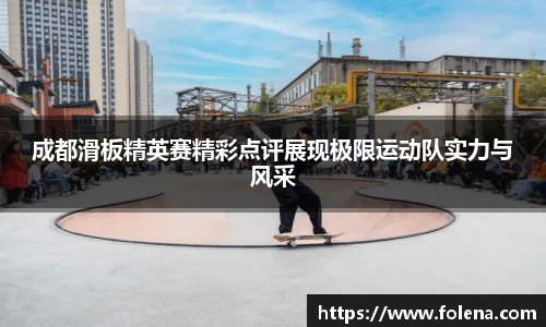 成都滑板精英赛精彩点评展现极限运动队实力与风采