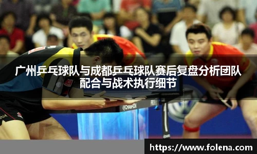 广州乒乓球队与成都乒乓球队赛后复盘分析团队配合与战术执行细节
