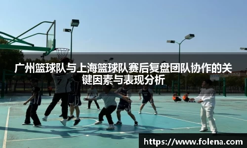 广州篮球队与上海篮球队赛后复盘团队协作的关键因素与表现分析