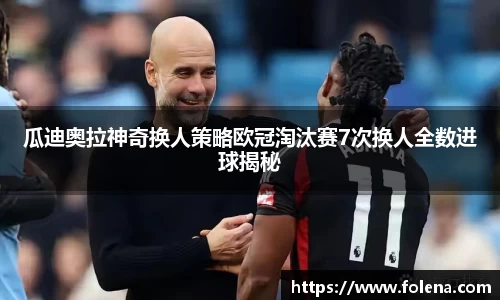 瓜迪奥拉神奇换人策略欧冠淘汰赛7次换人全数进球揭秘