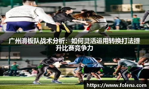 广州滑板队战术分析：如何灵活运用转换打法提升比赛竞争力