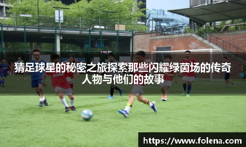 猜足球星的秘密之旅探索那些闪耀绿茵场的传奇人物与他们的故事