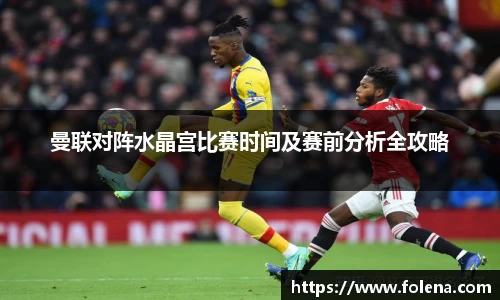 曼联对阵水晶宫比赛时间及赛前分析全攻略